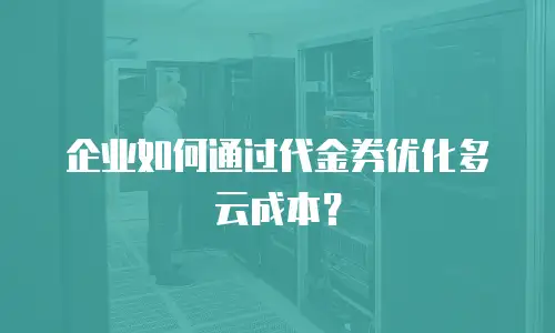 企业如何通过代金券优化多云成本？