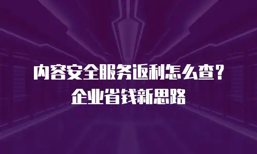 内容安全服务返利怎么查？企业省钱新思路
