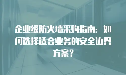 企业级防火墙采购指南：如何选择适合业务的安全边界方案？