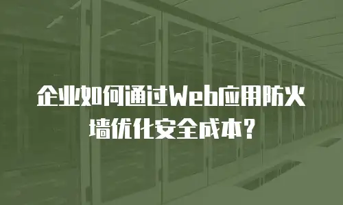 企业如何通过Web应用防火墙优化安全成本？