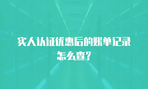实人认证优惠后的账单记录怎么查？