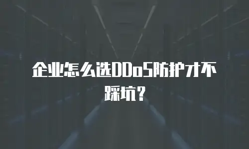 企业怎么选DDoS防护才不踩坑？