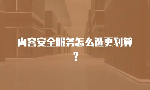 内容安全服务怎么选更划算？