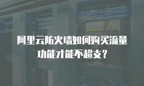阿里云防火墙如何购买流量功能才能不超支？
