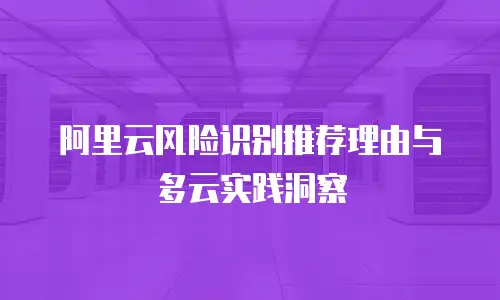 阿里云风险识别推荐理由与多云实践洞察