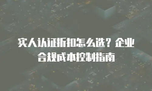 实人认证折扣怎么选？企业合规成本控制指南