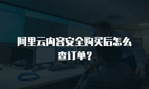 阿里云内容安全购买后怎么查订单？