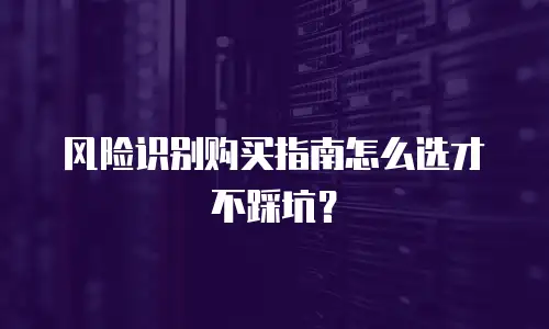 风险识别购买指南怎么选才不踩坑？