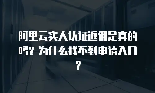 阿里云实人认证返佣是真的吗？为什么找不到申请入口？