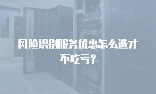 风险识别服务优惠怎么选才不吃亏？