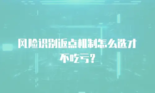 风险识别返点机制怎么选才不吃亏？