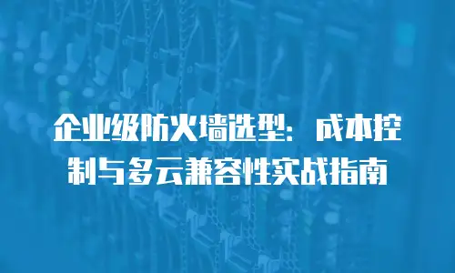 企业级防火墙选型：成本控制与多云兼容性实战指南