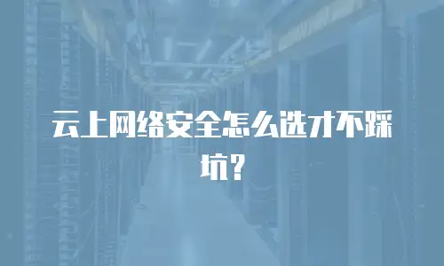 云上网络安全怎么选才不踩坑？