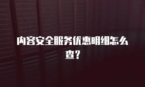 内容安全服务优惠明细怎么查？