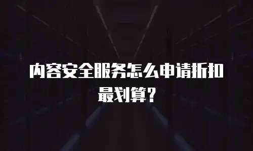 内容安全服务怎么申请折扣最划算？