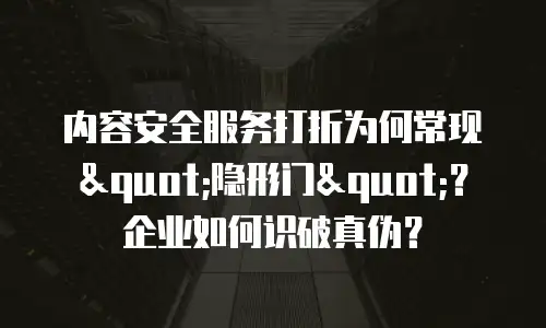 内容安全服务打折为何常现"隐形门"？企业如何识破真伪？