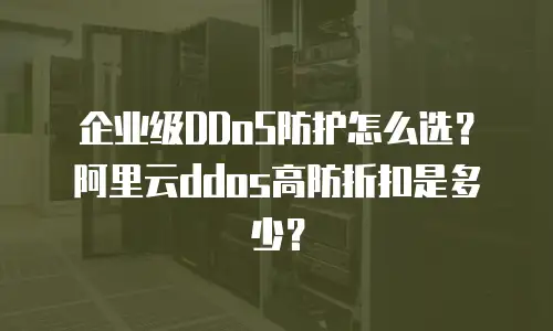 企业级DDoS防护怎么选？阿里云ddos高防折扣是多少？