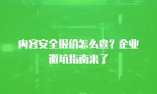 内容安全报价怎么查？企业避坑指南来了