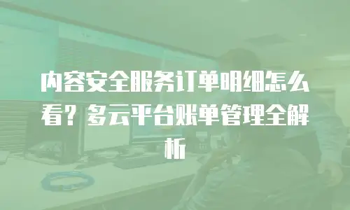 内容安全服务订单明细怎么看？多云平台账单管理全解析