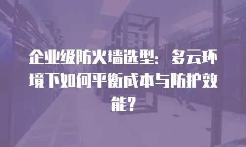 企业级防火墙选型：多云环境下如何平衡成本与防护效能？