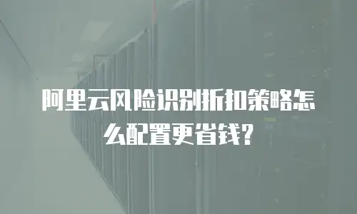 阿里云风险识别折扣策略怎么配置更省钱？