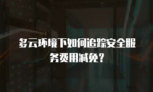 多云环境下如何追踪安全服务费用减免？