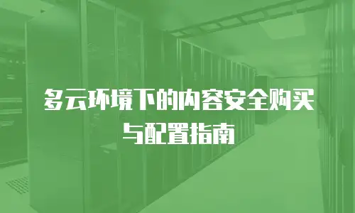 多云环境下的内容安全购买与配置指南