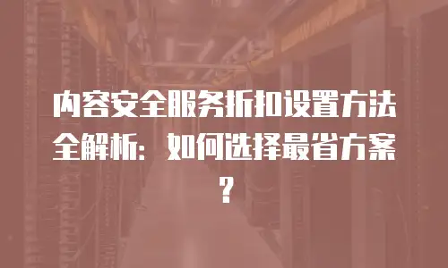 内容安全服务折扣设置方法全解析：如何选择最省方案？