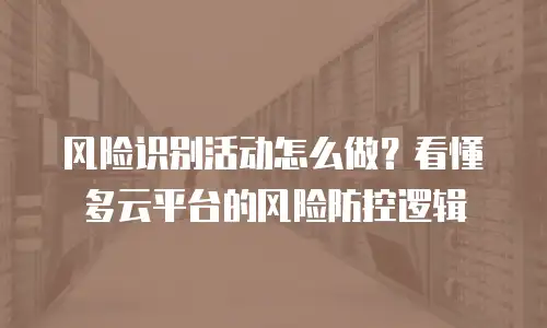 风险识别活动怎么做？看懂多云平台的风险防控逻辑