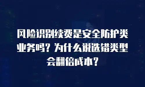 风险识别续费是安全防护类业务吗？为什么说选错类型会翻倍成本？