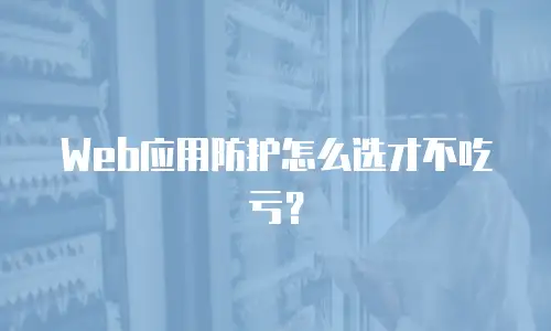 Web应用防护怎么选才不吃亏？