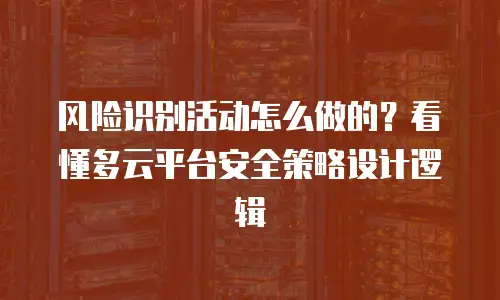 风险识别活动怎么做的？看懂多云平台安全策略设计逻辑