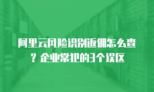 阿里云风险识别返佣怎么查？企业常犯的3个误区