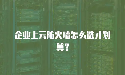 企业上云防火墙怎么选才划算？
