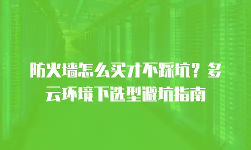防火墙怎么买才不踩坑？多云环境下选型避坑指南