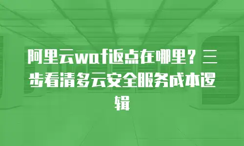阿里云waf返点在哪里？三步看清多云安全服务成本逻辑