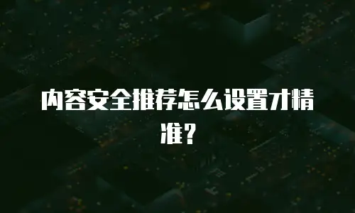 内容安全推荐怎么设置才精准？