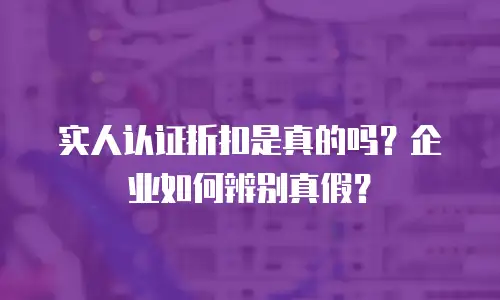 实人认证折扣是真的吗？企业如何辨别真假？