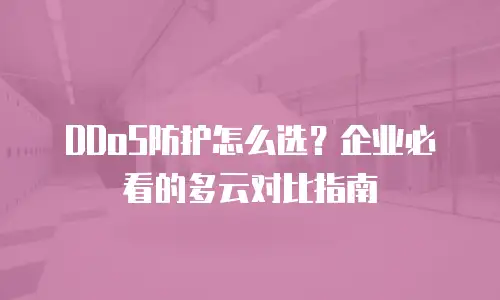 DDoS防护怎么选？企业必看的多云对比指南