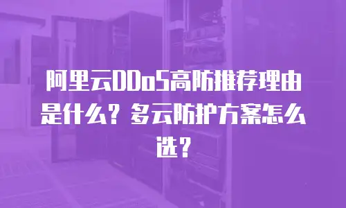 阿里云DDoS高防推荐理由是什么？多云防护方案怎么选？