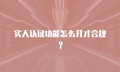 实人认证功能怎么开才合规？