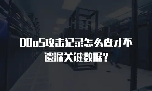 DDoS攻击记录怎么查才不遗漏关键数据？