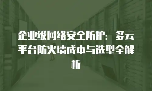 企业级网络安全防护：多云平台防火墙成本与选型全解析