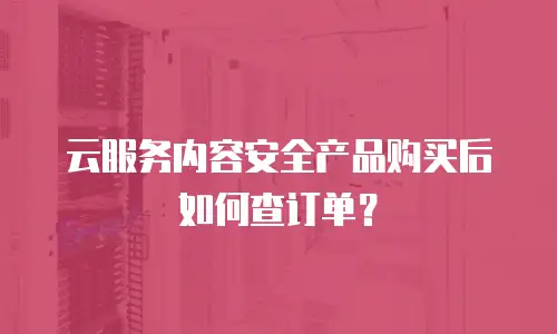 云服务内容安全产品购买后如何查订单？