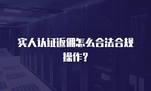 实人认证返佣怎么合法合规操作？