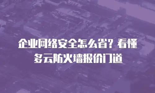 企业网络安全怎么省？看懂多云防火墙报价门道