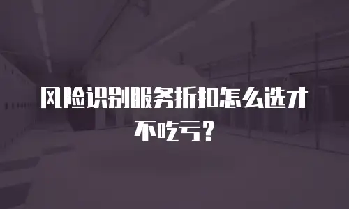风险识别服务折扣怎么选才不吃亏？