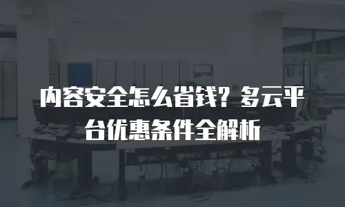 内容安全怎么省钱？多云平台优惠条件全解析