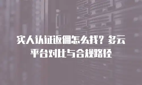 实人认证返佣怎么找？多云平台对比与合规路径