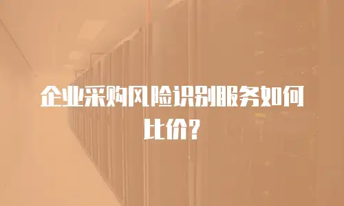 企业采购风险识别服务如何比价？
